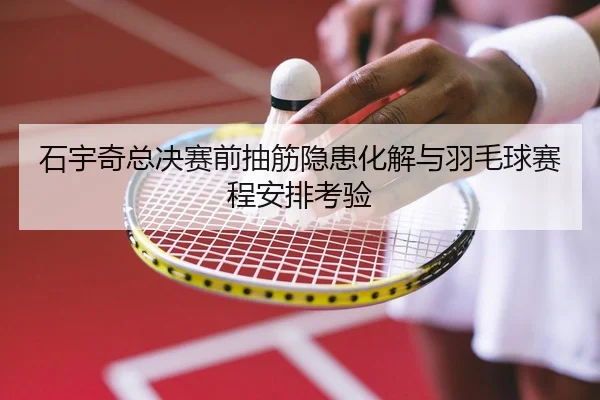 石宇奇总决赛前抽筋隐患化解与羽毛球赛程安排考验
