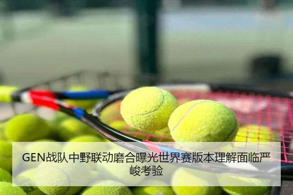 GEN战队中野联动磨合曝光世界赛版本理解面临严峻考验